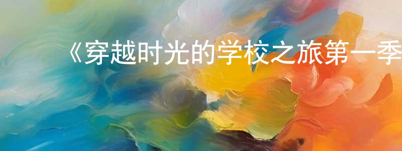 ﻿蔡少凤发布﻿《穿越时光的学校之旅第一季》迅雷下载/在线观看-都市情感-美剧天堂